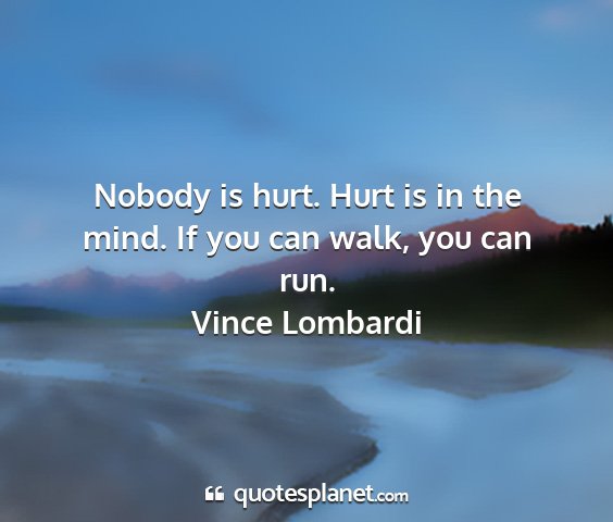 Vince lombardi - nobody is hurt. hurt is in the mind. if you can...