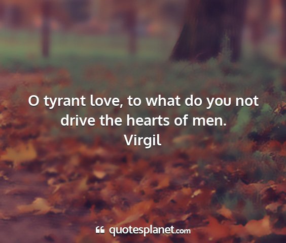 Virgil - o tyrant love, to what do you not drive the...