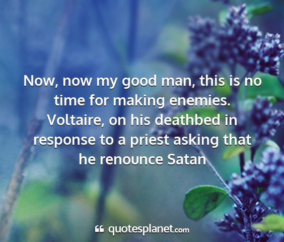Voltaire, on his deathbed in response to a priest asking that he renounce satan - now, now my good man, this is no time for making...