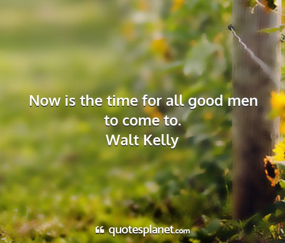 Walt kelly - now is the time for all good men to come to....