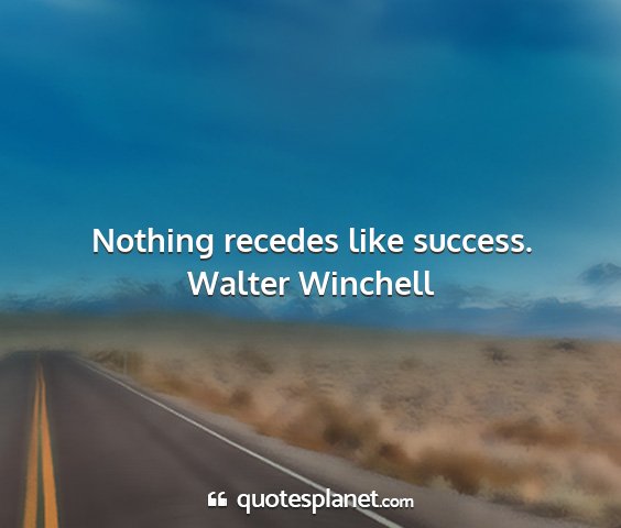 Walter winchell - nothing recedes like success....
