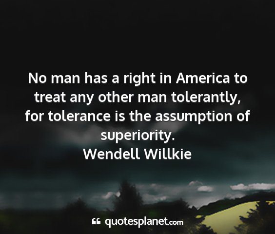 Wendell willkie - no man has a right in america to treat any other...