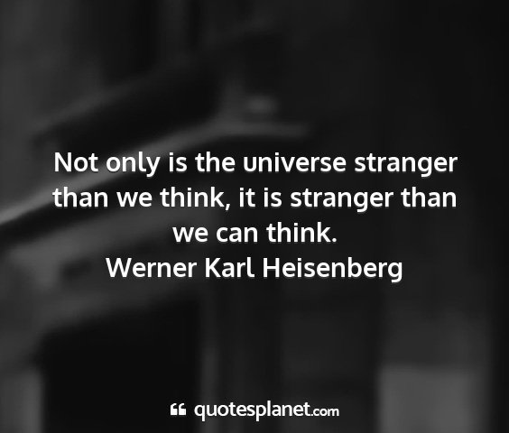 Werner karl heisenberg - not only is the universe stranger than we think,...