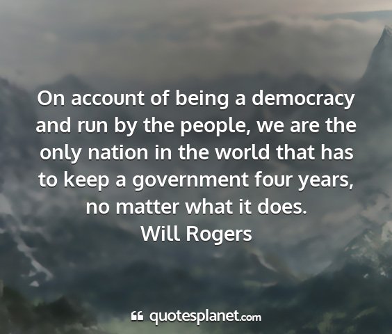 Will rogers - on account of being a democracy and run by the...