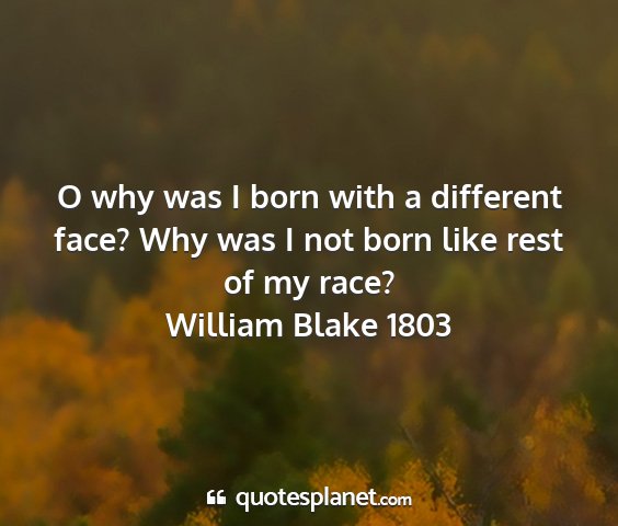 William blake 1803 - o why was i born with a different face? why was i...