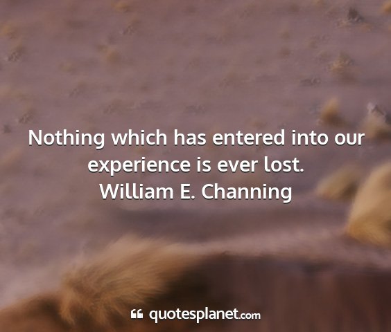 William e. channing - nothing which has entered into our experience is...