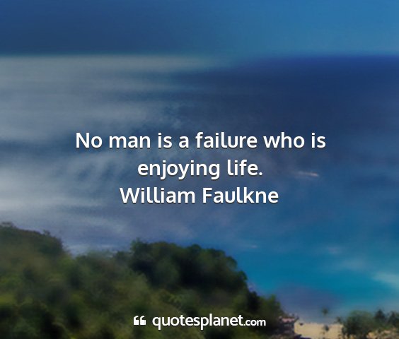 William faulkne - no man is a failure who is enjoying life....