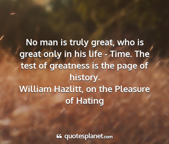 William hazlitt, on the pleasure of hating - no man is truly great, who is great only in his...