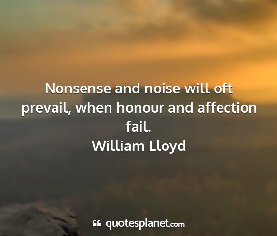 William lloyd - nonsense and noise will oft prevail, when honour...