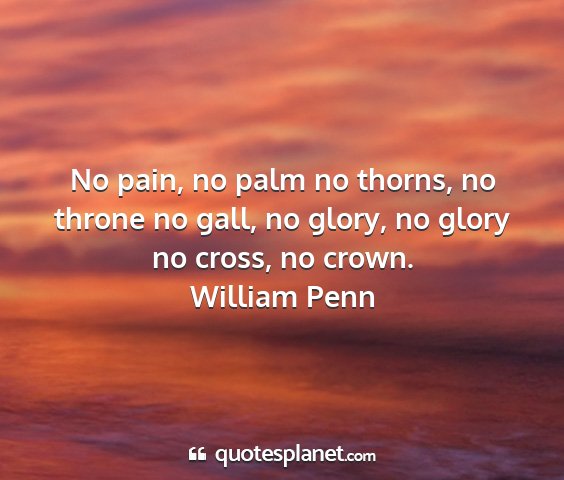 William penn - no pain, no palm no thorns, no throne no gall, no...