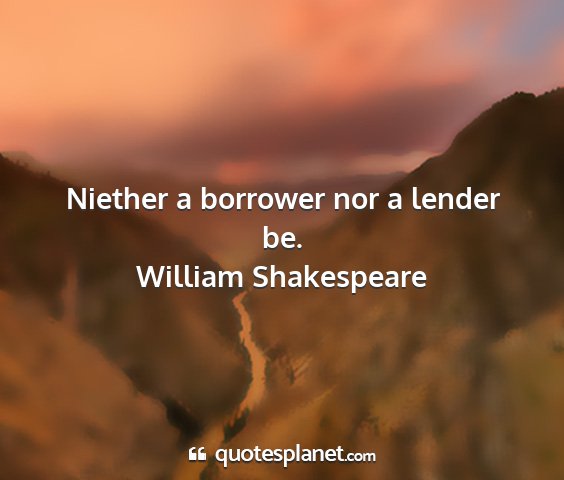 William shakespeare - niether a borrower nor a lender be....