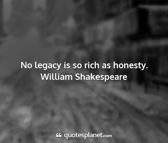 William shakespeare - no legacy is so rich as honesty....