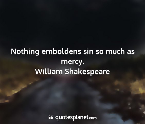 William shakespeare - nothing emboldens sin so much as mercy....