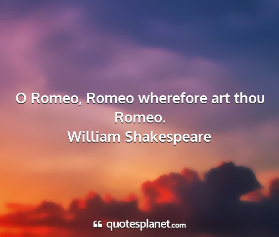 William shakespeare - o romeo, romeo wherefore art thou romeo....