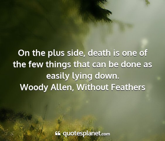 Woody allen, without feathers - on the plus side, death is one of the few things...