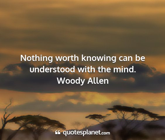 Woody allen - nothing worth knowing can be understood with the...
