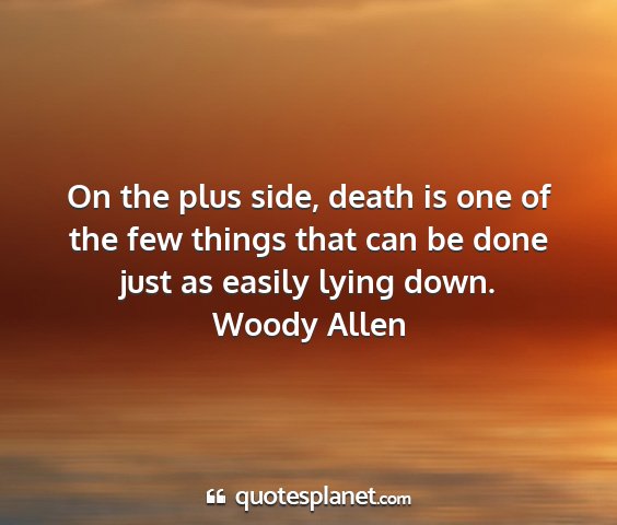 Woody allen - on the plus side, death is one of the few things...