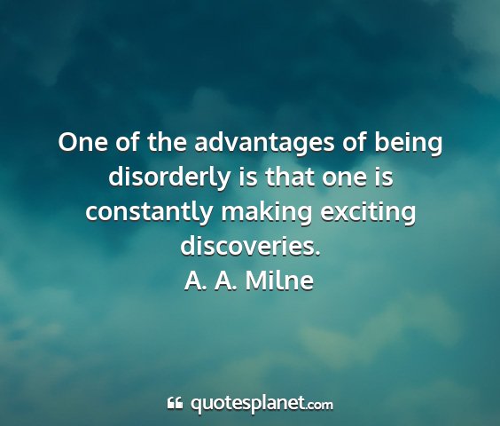 A. a. milne - one of the advantages of being disorderly is that...