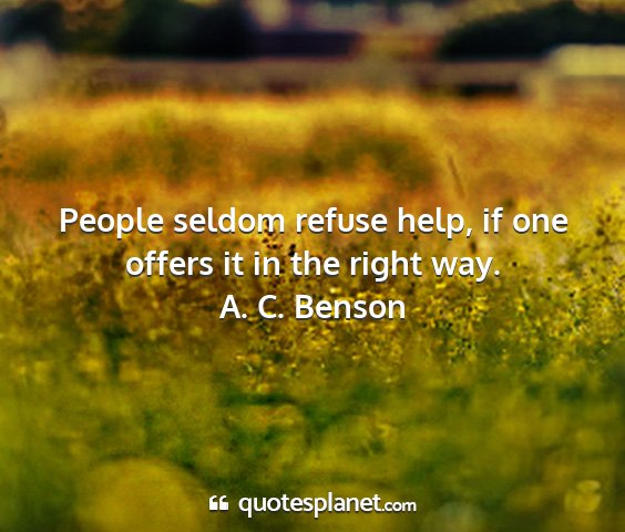 A. c. benson - people seldom refuse help, if one offers it in...