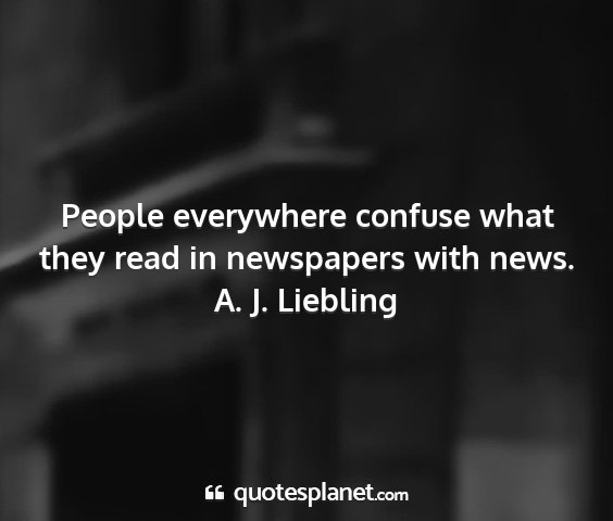 A. j. liebling - people everywhere confuse what they read in...