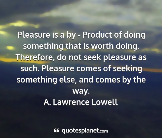 A. lawrence lowell - pleasure is a by - product of doing something...