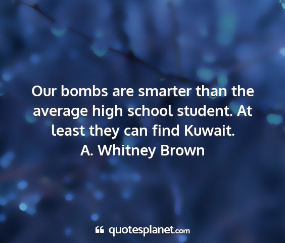A. whitney brown - our bombs are smarter than the average high...
