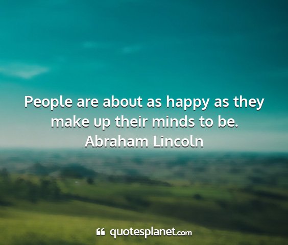 Abraham lincoln - people are about as happy as they make up their...