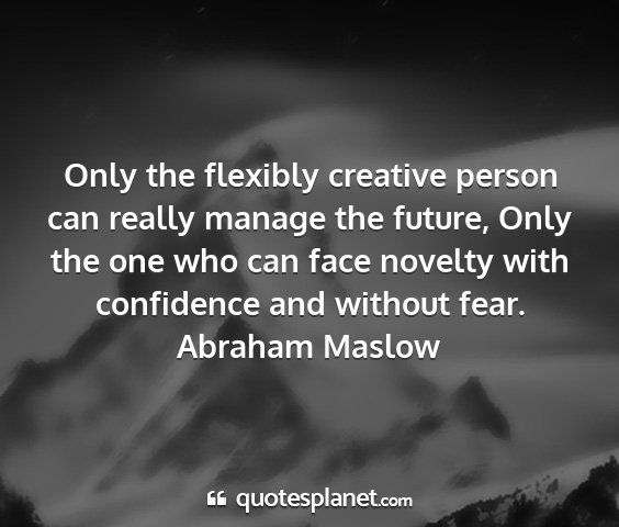 Abraham maslow - only the flexibly creative person can really...