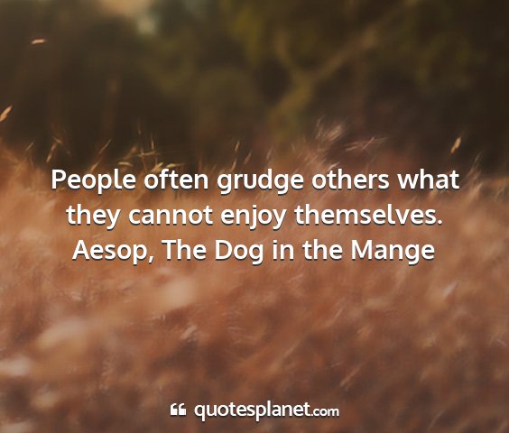 Aesop, the dog in the mange - people often grudge others what they cannot enjoy...