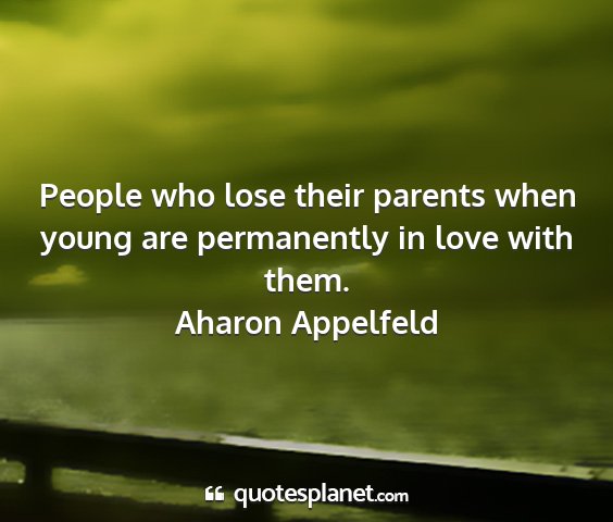 Aharon appelfeld - people who lose their parents when young are...