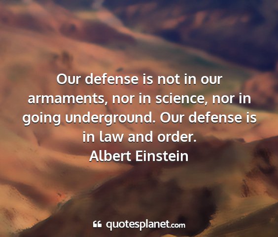 Albert einstein - our defense is not in our armaments, nor in...