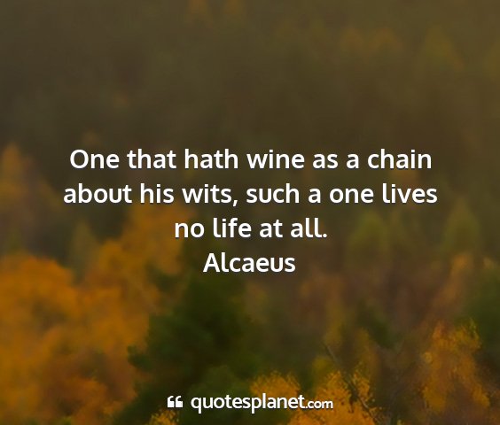 Alcaeus - one that hath wine as a chain about his wits,...