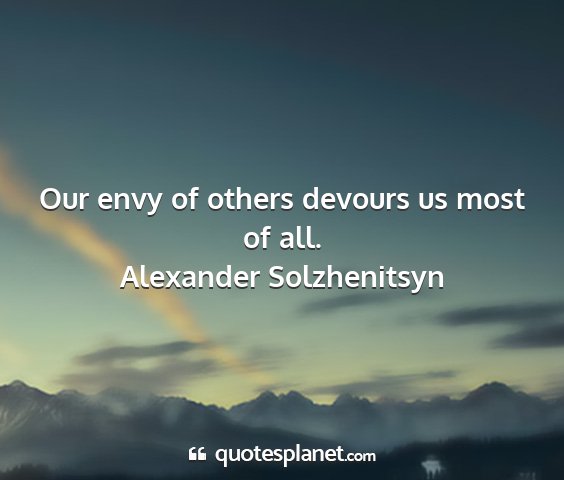 Alexander solzhenitsyn - our envy of others devours us most of all....