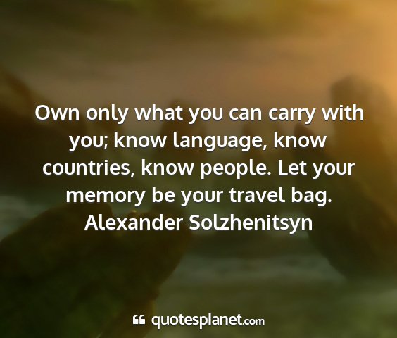 Alexander solzhenitsyn - own only what you can carry with you; know...