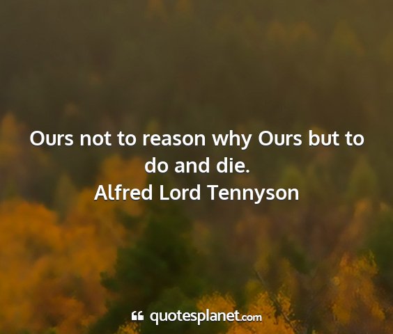 Alfred lord tennyson - ours not to reason why ours but to do and die....