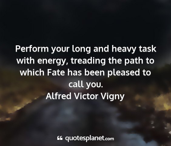 Alfred victor vigny - perform your long and heavy task with energy,...