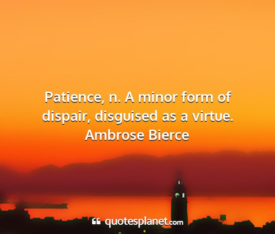 Ambrose bierce - patience, n. a minor form of dispair, disguised...