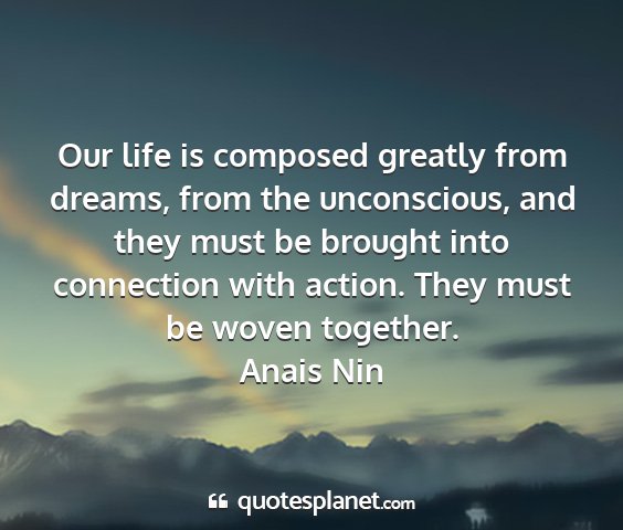 Anais nin - our life is composed greatly from dreams, from...