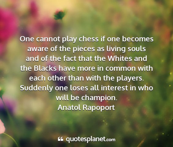 Anatol rapoport - one cannot play chess if one becomes aware of the...