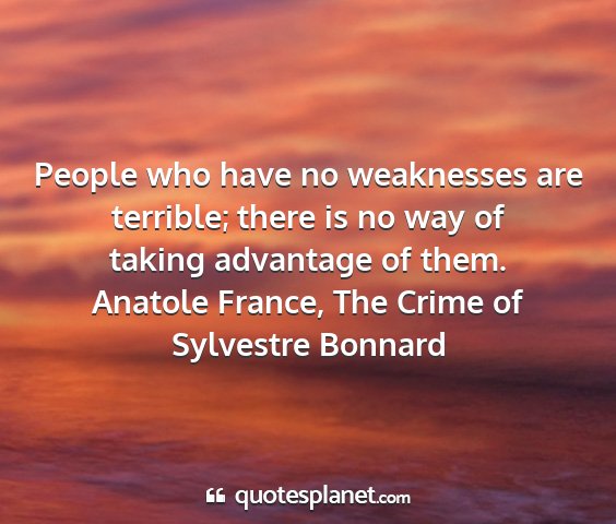 Anatole france, the crime of sylvestre bonnard - people who have no weaknesses are terrible; there...
