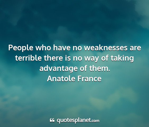 Anatole france - people who have no weaknesses are terrible there...