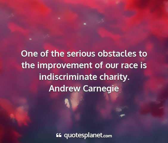 Andrew carnegie - one of the serious obstacles to the improvement...