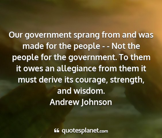 Andrew johnson - our government sprang from and was made for the...