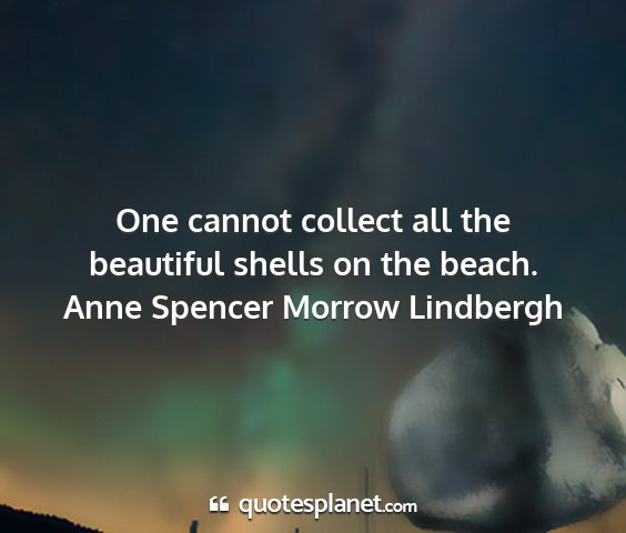Anne spencer morrow lindbergh - one cannot collect all the beautiful shells on...