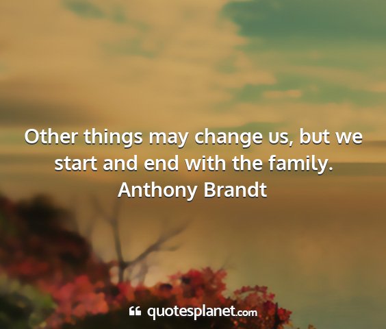 Anthony brandt - other things may change us, but we start and end...