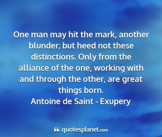 Antoine de saint - exupery - one man may hit the mark, another blunder; but...