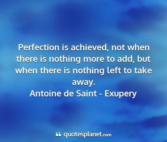 Antoine de saint - exupery - perfection is achieved, not when there is nothing...