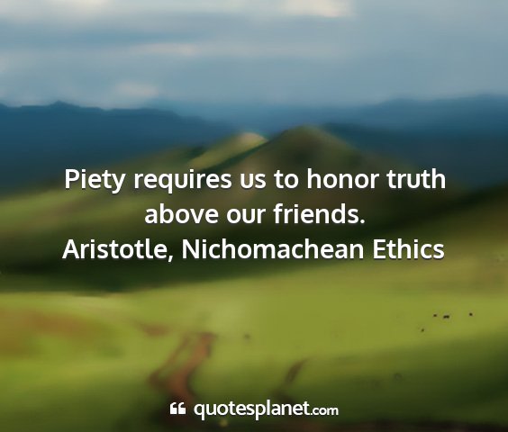 Aristotle, nichomachean ethics - piety requires us to honor truth above our...