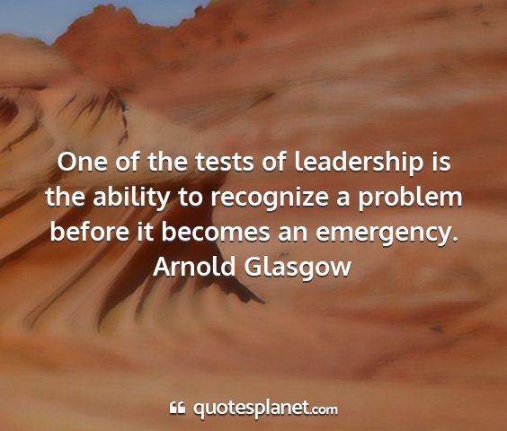 Arnold glasgow - one of the tests of leadership is the ability to...