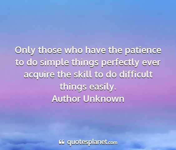 Author unknown - only those who have the patience to do simple...